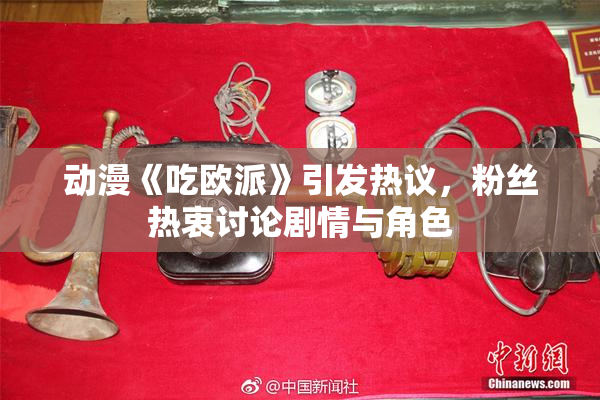 动漫《吃欧派》引发热议，粉丝热衷讨论剧情与角色