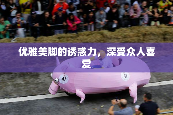 优雅美脚的诱惑力，深受众人喜爱