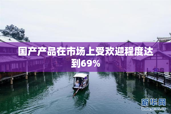 国产产品在市场上受欢迎程度达到69%