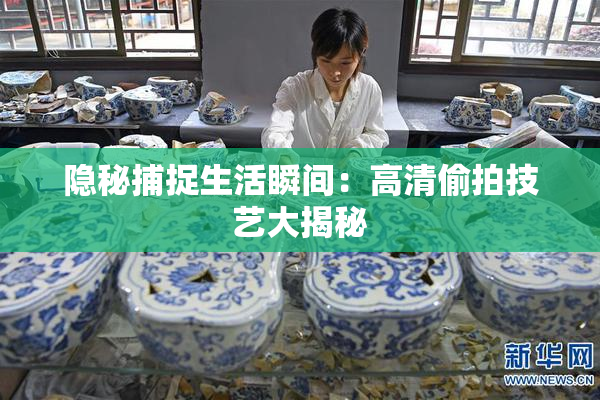 隐秘捕捉生活瞬间：高清偷拍技艺大揭秘