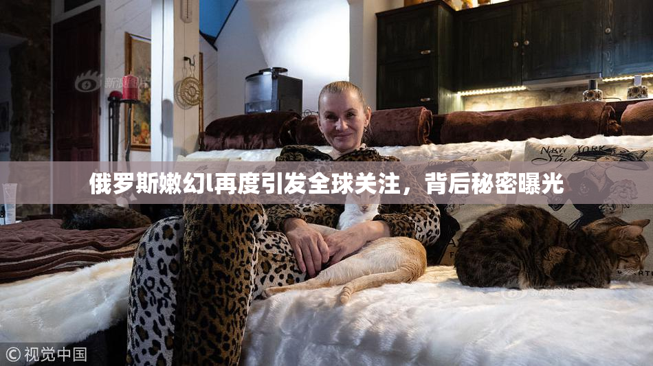 俄罗斯嫩幻l再度引发全球关注，背后秘密曝光