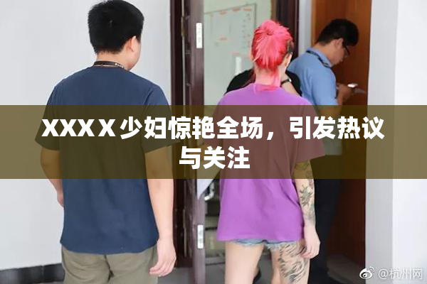 XXXⅩ少妇惊艳全场，引发热议与关注