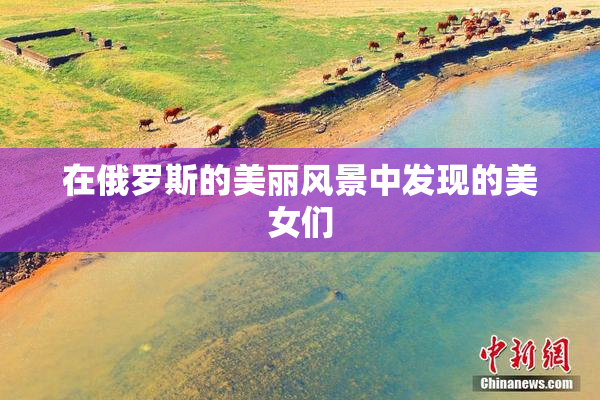 在俄罗斯的美丽风景中发现的美女们