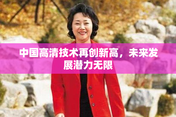 中国高清技术再创新高，未来发展潜力无限