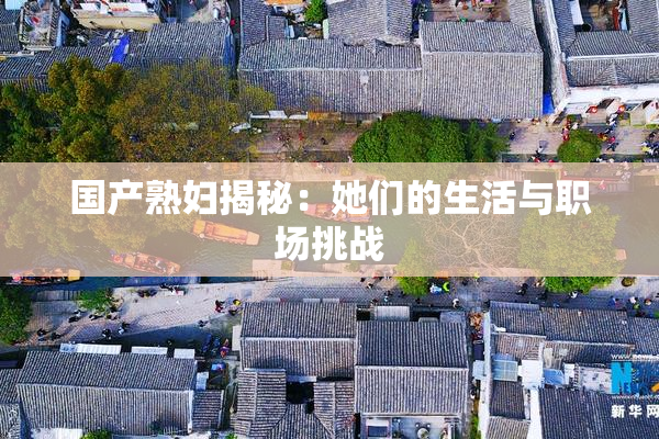 国产熟妇揭秘：她们的生活与职场挑战
