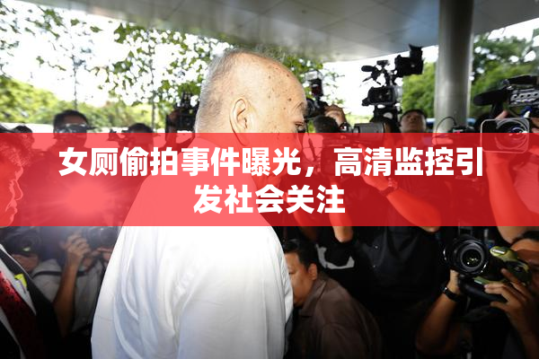 女厕偷拍事件曝光，高清监控引发社会关注