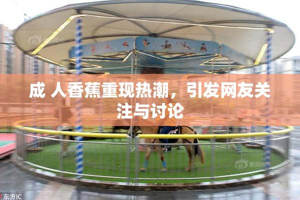 成 人香蕉重现热潮，引发网友关注与讨论