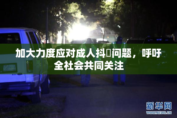 加大力度应对成人抖抈问题，呼吁全社会共同关注