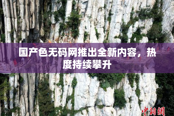 国产色无码网推出全新内容，热度持续攀升