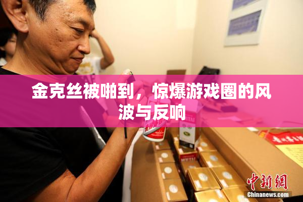 金克丝被啪到，惊爆游戏圈的风波与反响