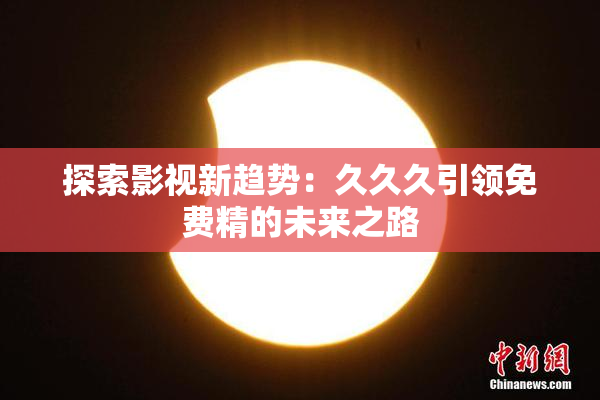 探索影视新趋势：久久久引领免费精的未来之路