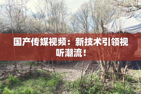 国产传媒视频：新技术引领视听潮流！