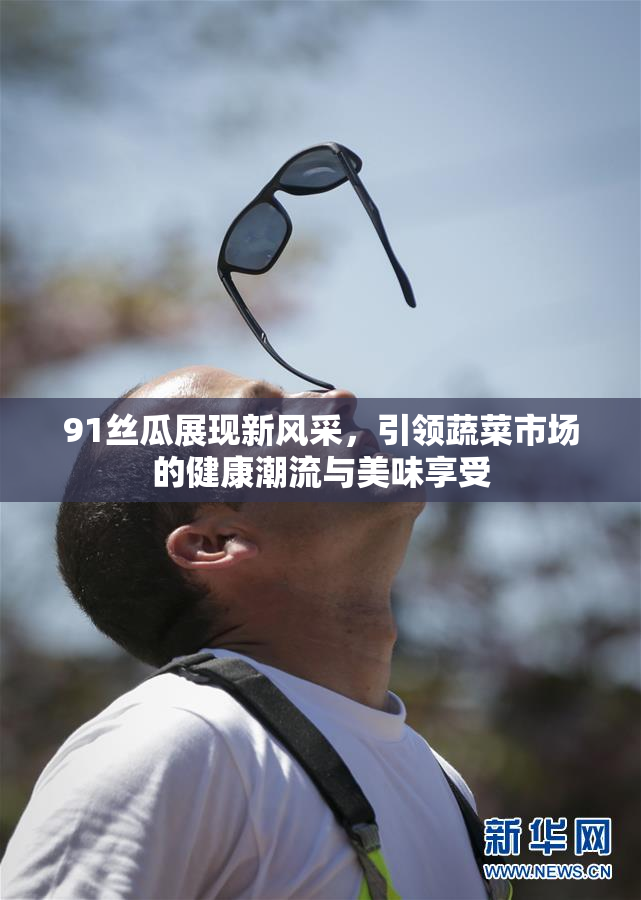 91丝瓜展现新风采，引领蔬菜市场的健康潮流与美味享受
