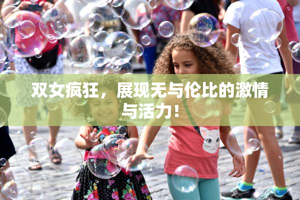 双女疯狂，展现无与伦比的激情与活力！