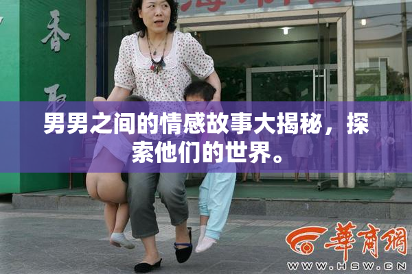 男男之间的情感故事大揭秘，探索他们的世界。