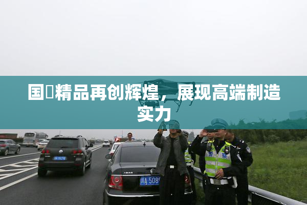 国產精品再创辉煌，展现高端制造实力