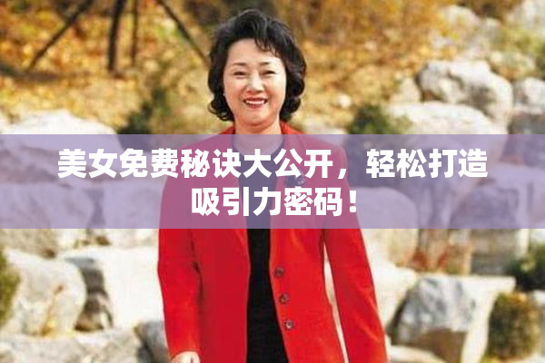 美女免费秘诀大公开，轻松打造吸引力密码！