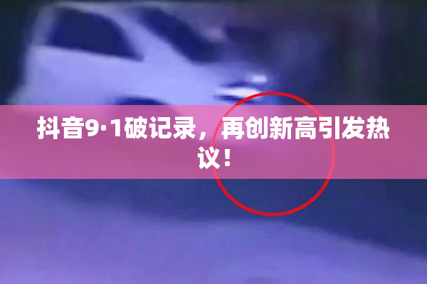 抖音9·1破记录，再创新高引发热议！