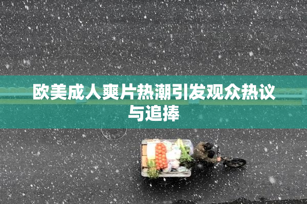 欧美成人爽片热潮引发观众热议与追捧