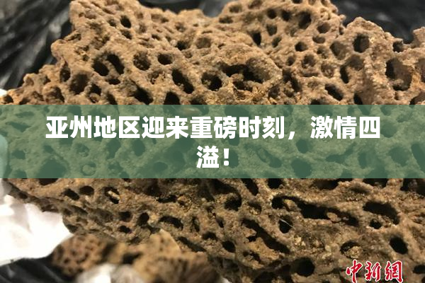 亚州地区迎来重磅时刻，激情四溢！