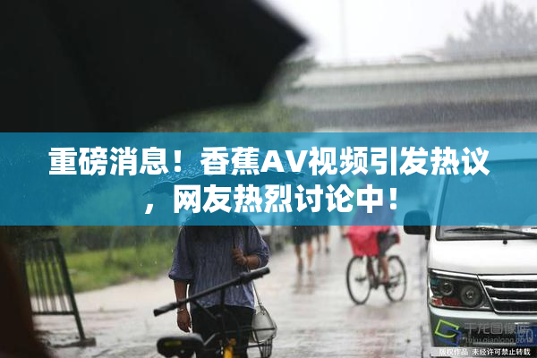 重磅消息！香蕉AV视频引发热议，网友热烈讨论中！