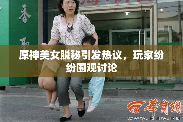 原神美女脱秘引发热议，玩家纷纷围观讨论