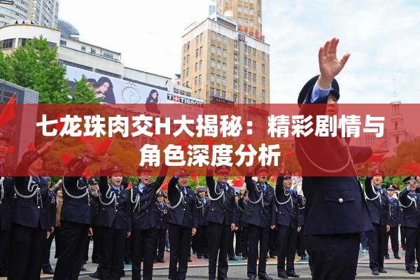七龙珠肉交H大揭秘：精彩剧情与角色深度分析