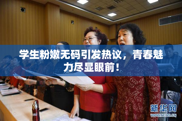 学生粉嫩无码引发热议，青春魅力尽显眼前！