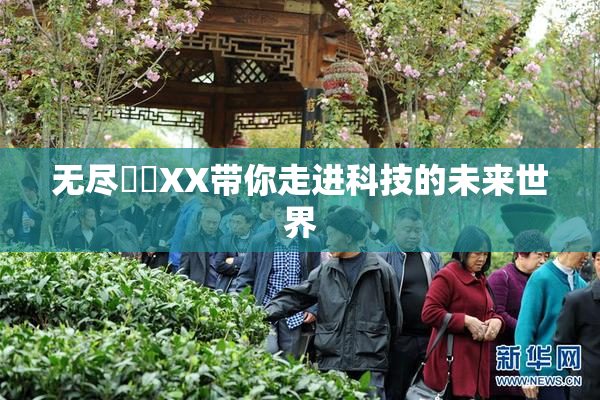 无尽❌‌XX带你走进科技的未来世界