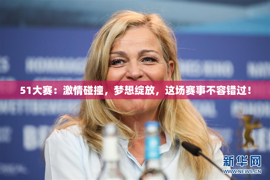 51大赛：激情碰撞，梦想绽放，这场赛事不容错过！
