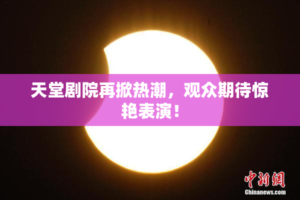 天堂剧院再掀热潮，观众期待惊艳表演！