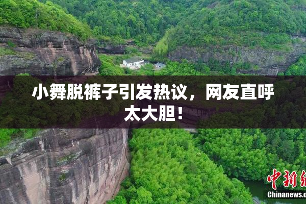 小舞脱裤子引发热议，网友直呼太大胆！