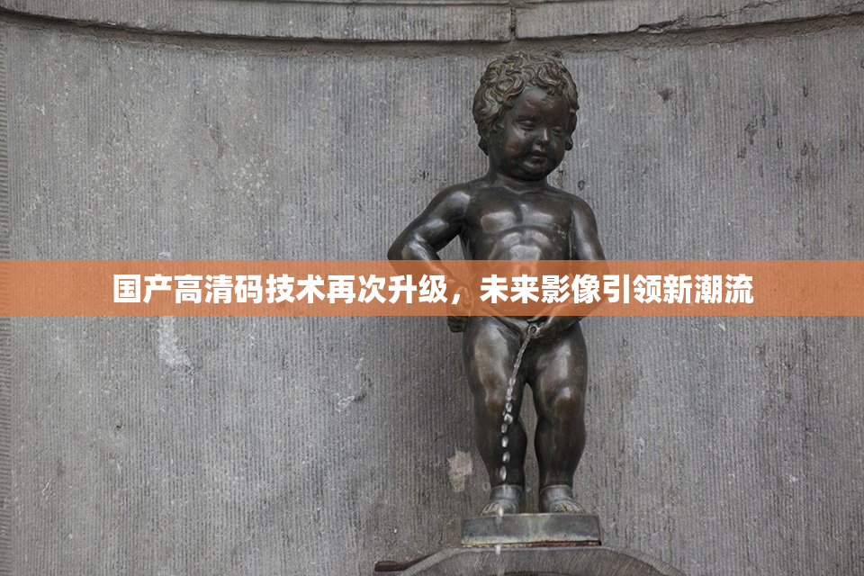 国产高清码技术再次升级，未来影像引领新潮流