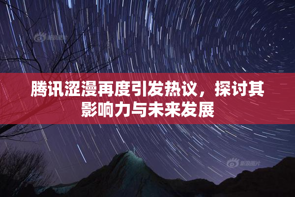 腾讯涩漫再度引发热议，探讨其影响力与未来发展