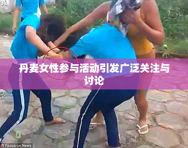 丹麦女性参与活动引发广泛关注与讨论