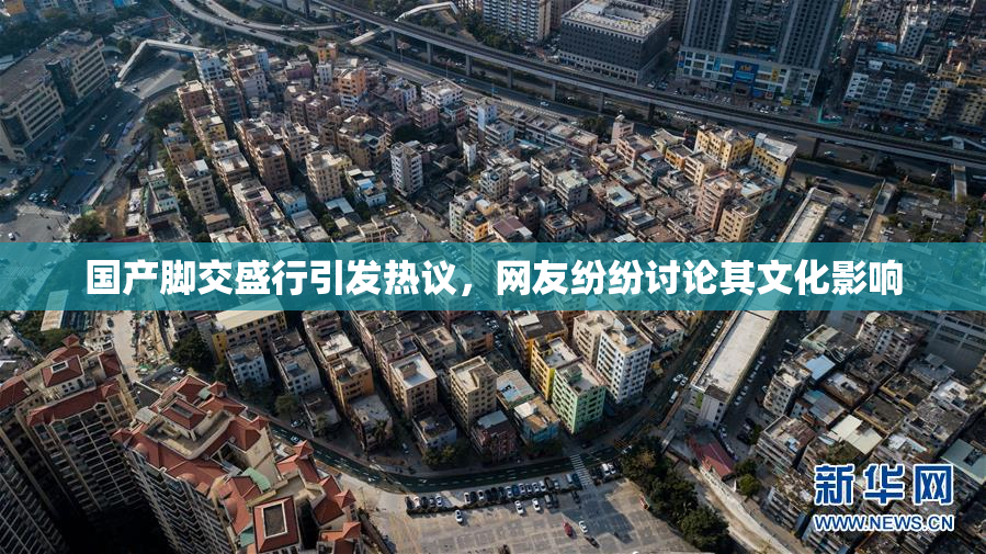 国产脚交盛行引发热议，网友纷纷讨论其文化影响