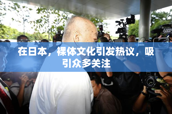 在日本，裸体文化引发热议，吸引众多关注