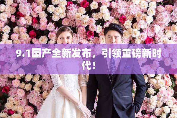 9.1国产全新发布，引领重磅新时代！