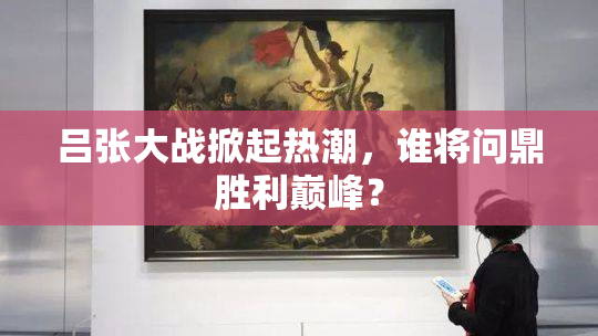 吕张大战掀起热潮，谁将问鼎胜利巅峰？