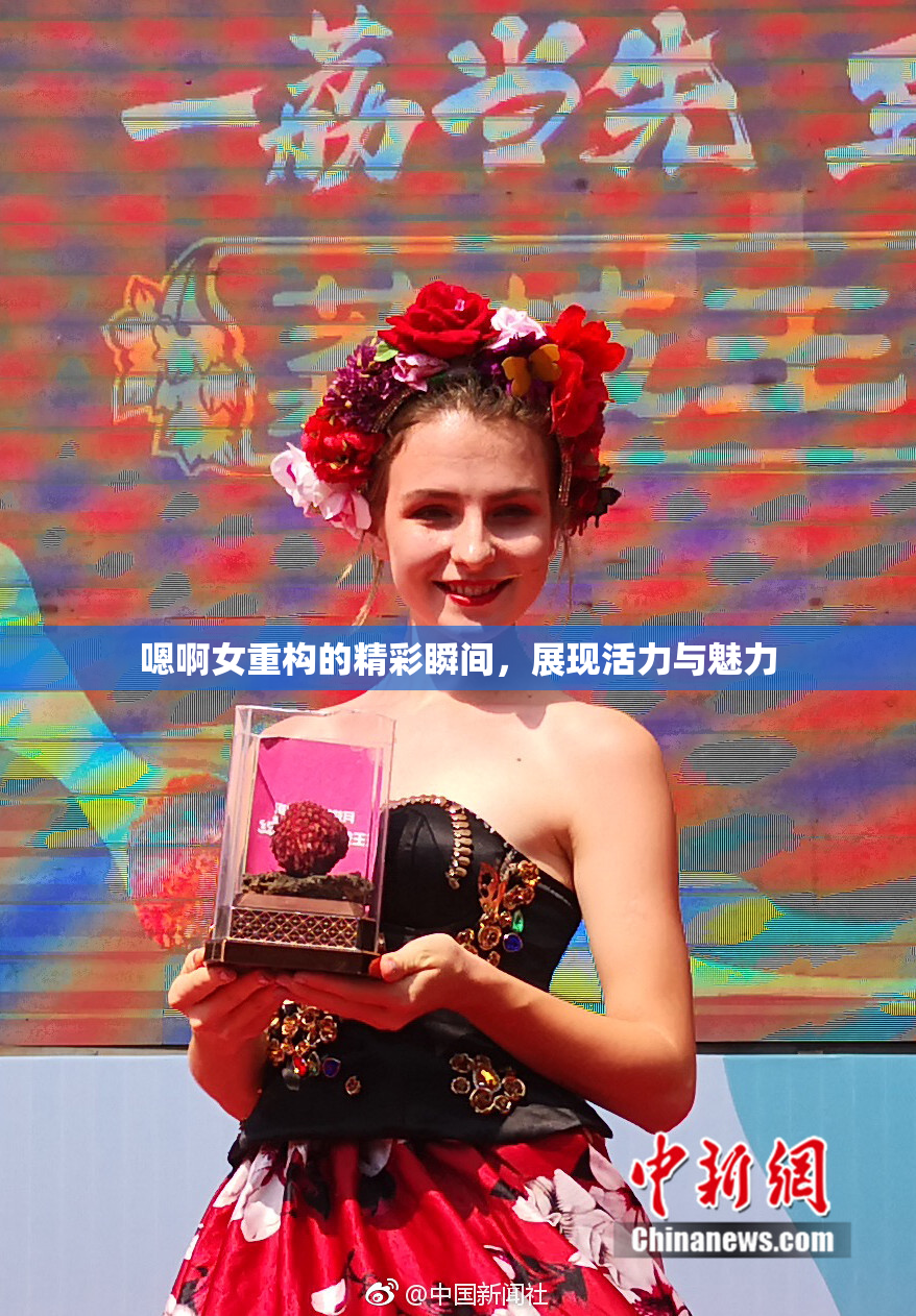 嗯啊女重构的精彩瞬间，展现活力与魅力