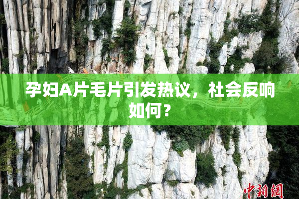 孕妇A片毛片引发热议，社会反响如何？