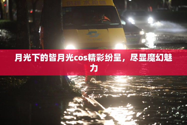 月光下的皆月光cos精彩纷呈，尽显魔幻魅力