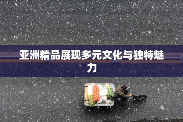 亚洲精品展现多元文化与独特魅力