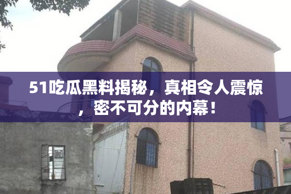 51吃瓜黑料揭秘，真相令人震惊，密不可分的内幕！