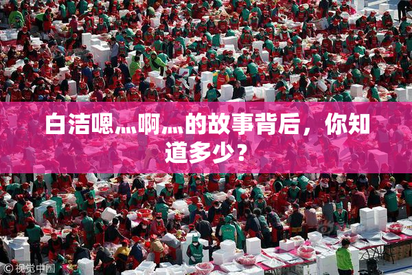 白洁嗯灬啊灬的故事背后，你知道多少？