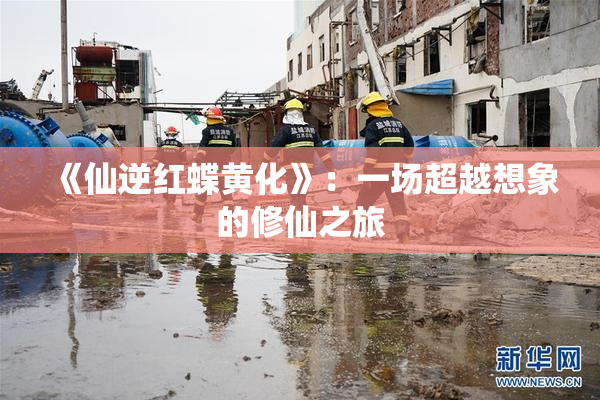 《仙逆红蝶黄化》：一场超越想象的修仙之旅