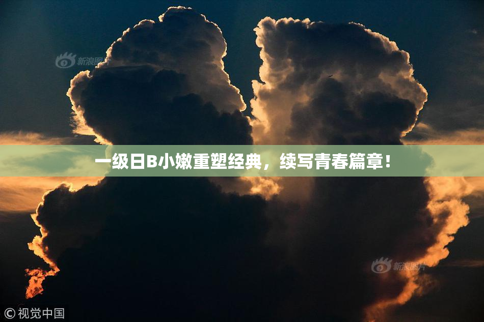 一级日B小嫩重塑经典，续写青春篇章！