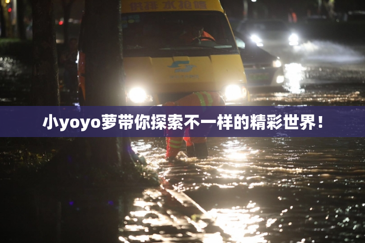 小yoyo萝带你探索不一样的精彩世界！