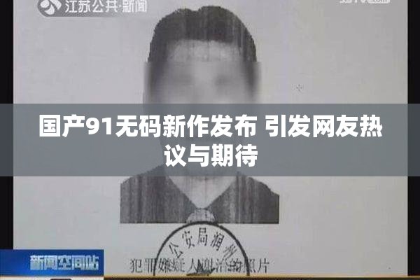 国产91无码新作发布 引发网友热议与期待