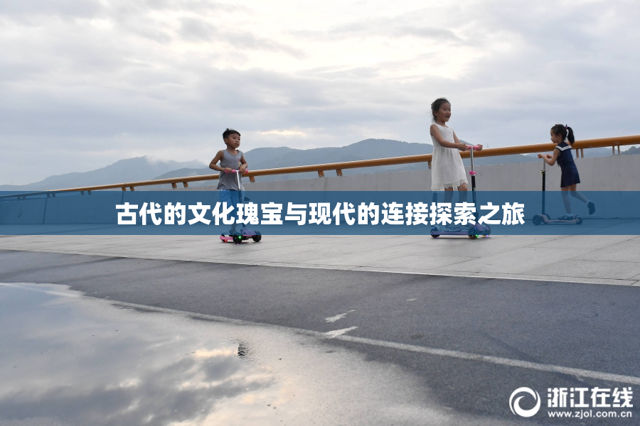 古代的文化瑰宝与现代的连接探索之旅